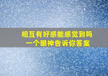 相互有好感能感觉到吗 一个眼神告诉你答案